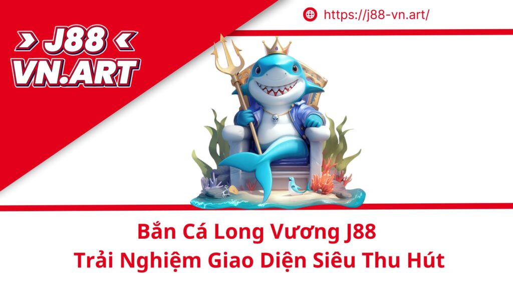 Bắn Cá Long Vương J88 Trải Nghiệm Giao Diện Siêu Thu Hút